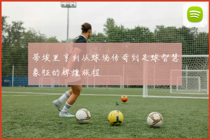 蒂埃里亨利从球场传奇到足球智慧象征的辉煌旅程