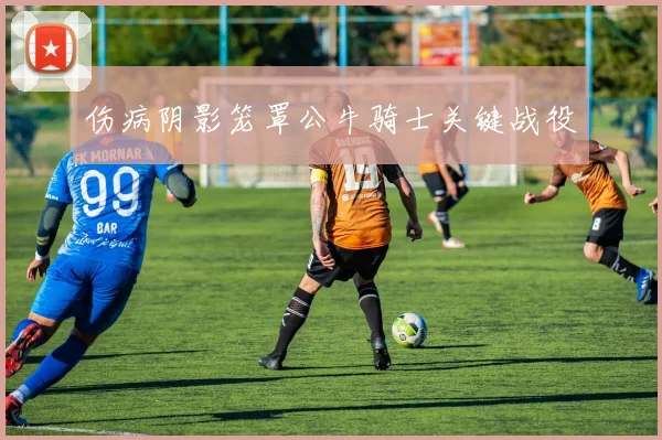伤病阴影笼罩公牛骑士关键战役