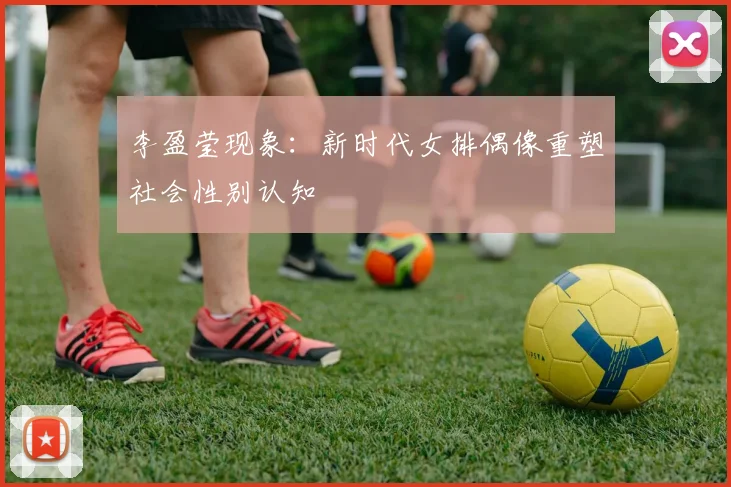 李盈莹现象：新时代女排偶像重塑社会性别认知