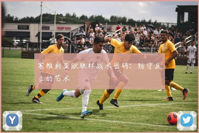 塞维利亚欧联杯战术密码：防守反击的艺术