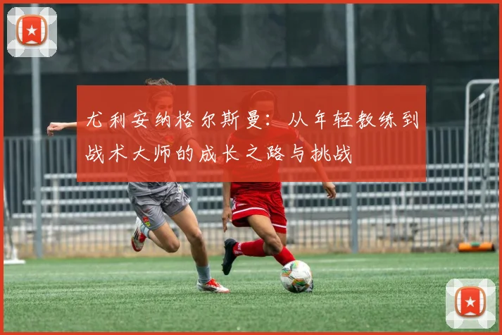 尤利安纳格尔斯曼：从年轻教练到战术大师的成长之路与挑战