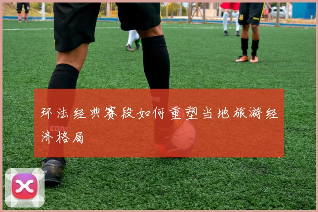 环法经典赛段如何重塑当地旅游经济格局