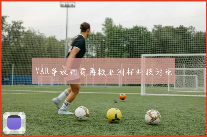 VAR争议判罚再掀非洲杯科技讨论