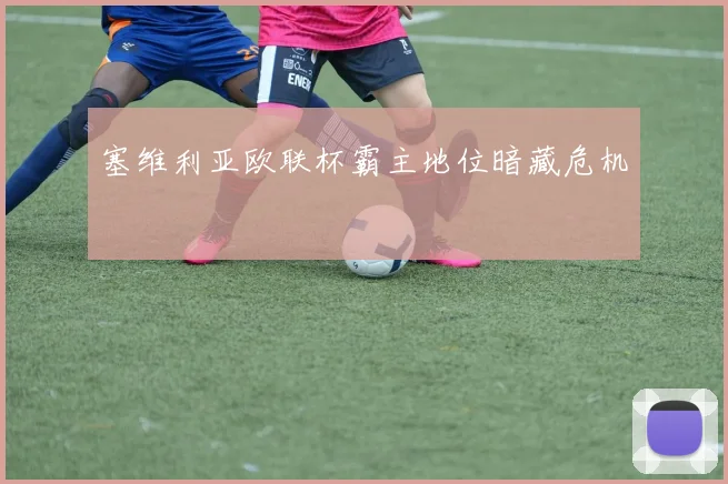 塞维利亚欧联杯霸主地位暗藏危机
