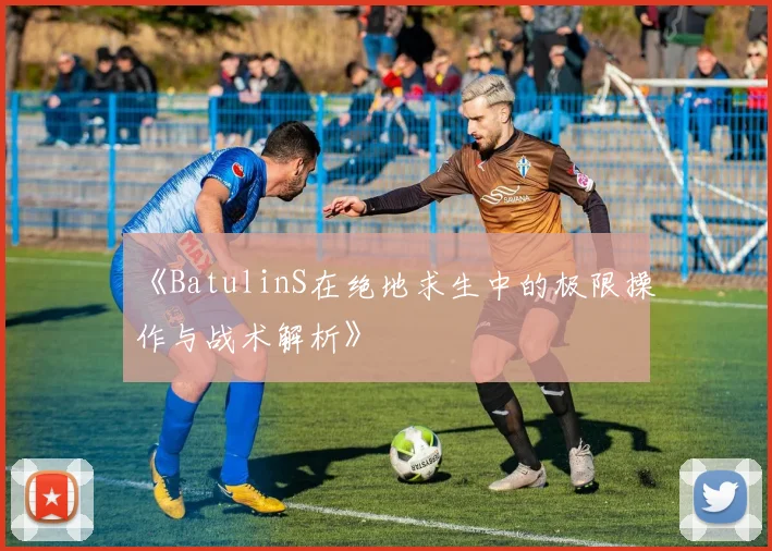 《BatulinS在绝地求生中的极限操作与战术解析》