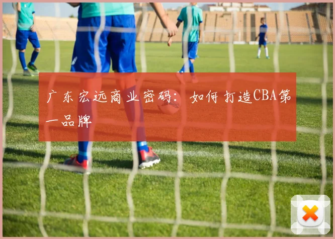 广东宏远商业密码：如何打造CBA第一品牌