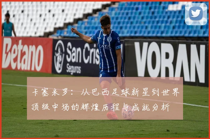 卡塞米罗：从巴西足球新星到世界顶级中场的辉煌历程与成就分析