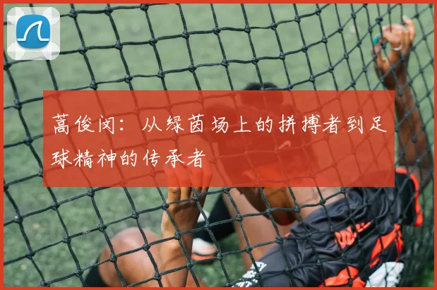 蒿俊闵：从绿茵场上的拼搏者到足球精神的传承者