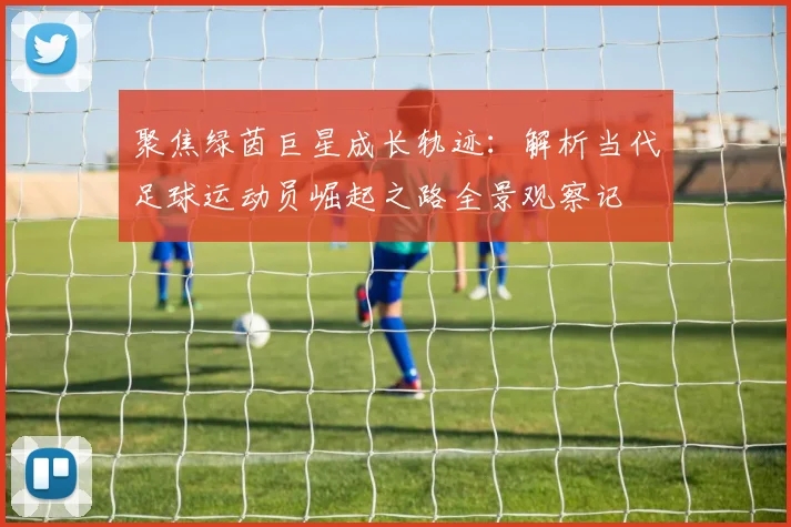 聚焦绿茵巨星成长轨迹：解析当代足球运动员崛起之路全景观察记