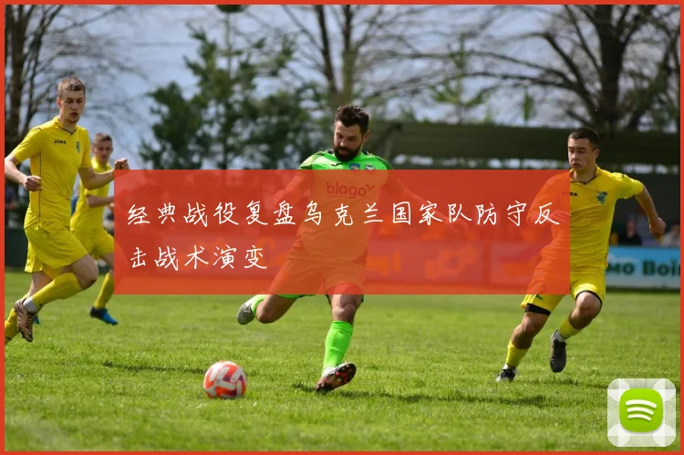 经典战役复盘乌克兰国家队防守反击战术演变