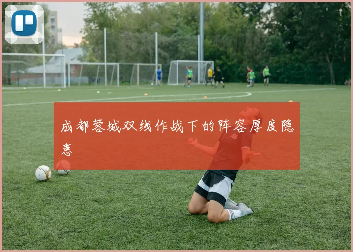 成都蓉城双线作战下的阵容厚度隐患