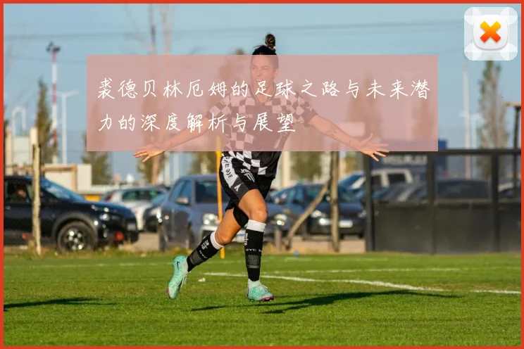 裘德贝林厄姆的足球之路与未来潜力的深度解析与展望