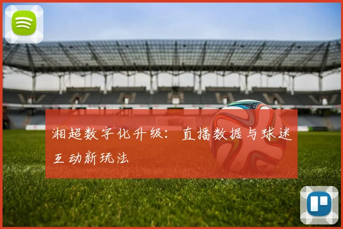 湘超数字化升级：直播数据与球迷互动新玩法