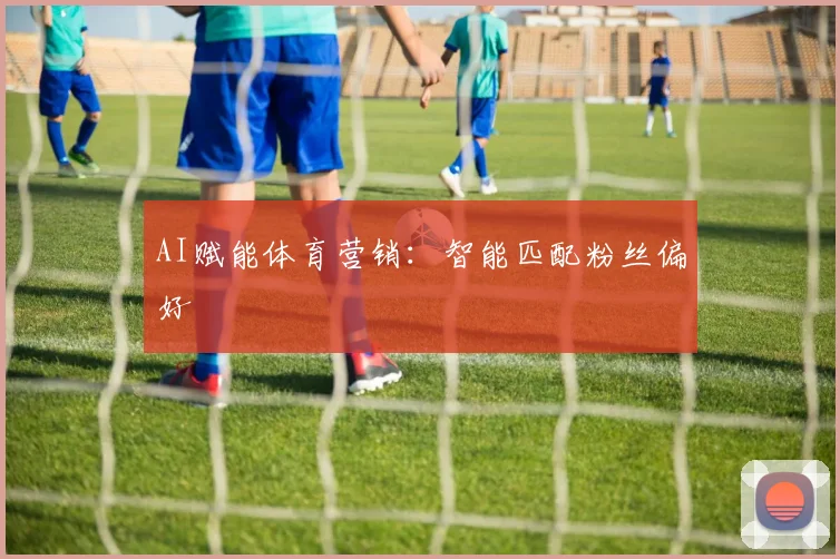 AI赋能体育营销：智能匹配粉丝偏好