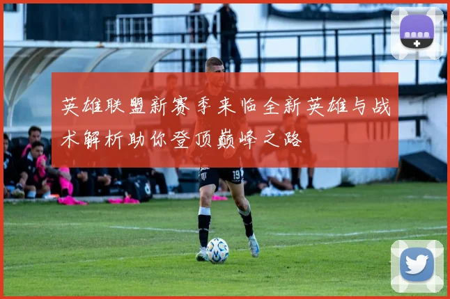 英雄联盟新赛季来临全新英雄与战术解析助你登顶巅峰之路