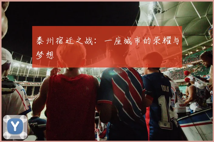 泰州宿迁之战：一座城市的荣耀与梦想