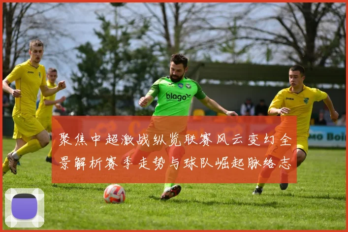 聚焦中超激战纵览联赛风云变幻全景解析赛季走势与球队崛起脉络志