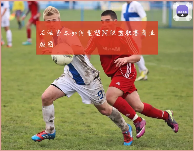 石油资本如何重塑阿联酋联赛商业版图