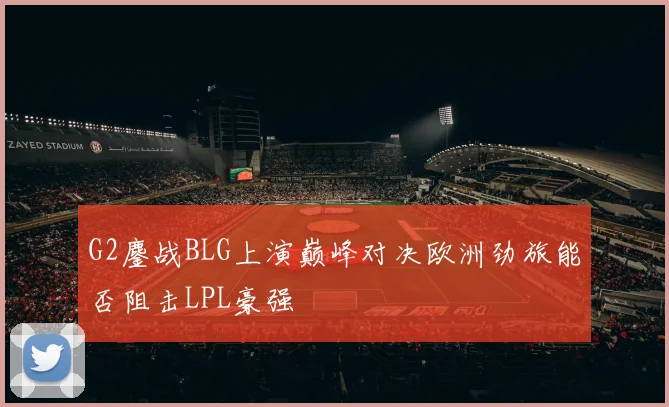 G2鏖战BLG上演巅峰对决欧洲劲旅能否阻击LPL豪强