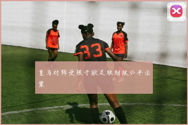 皇马对阵受限于欧足联财政公平法案