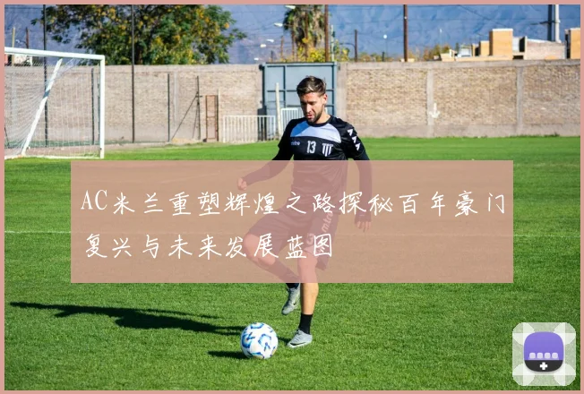 AC米兰重塑辉煌之路探秘百年豪门复兴与未来发展蓝图