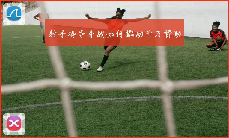 射手榜争夺战如何撬动千万赞助