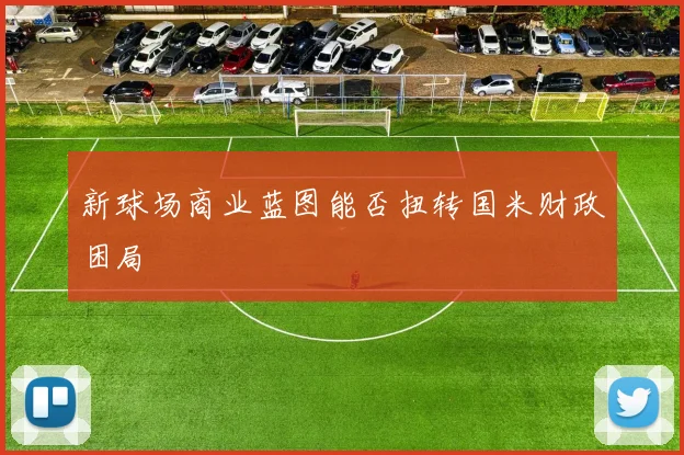 新球场商业蓝图能否扭转国米财政困局