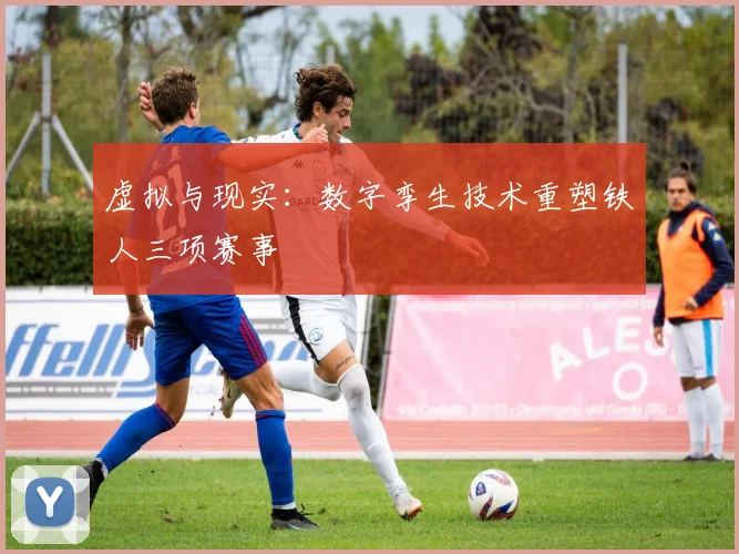 虚拟与现实：数字孪生技术重塑铁人三项赛事