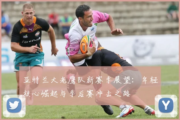 亚特兰大老鹰队新赛季展望：年轻核心崛起与季后赛冲击之路