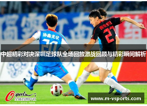 中超精彩对决深圳足球队全场回放激战回顾与精彩瞬间解析