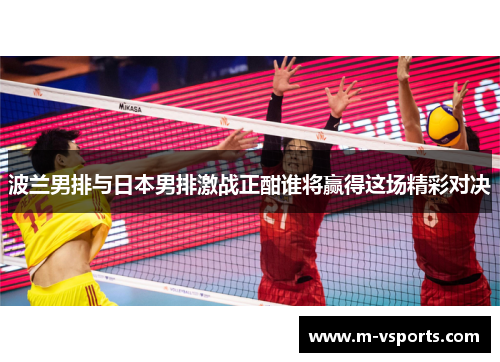 波兰男排与日本男排激战正酣谁将赢得这场精彩对决