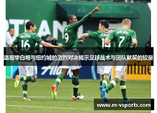 温哥华白帽与纽约城的激烈对决揭示足球战术与团队默契的较量
