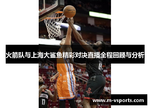 火箭队与上海大鲨鱼精彩对决直播全程回顾与分析