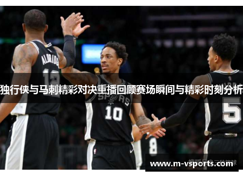 独行侠与马刺精彩对决重播回顾赛场瞬间与精彩时刻分析